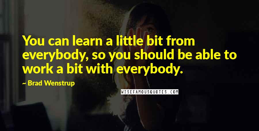 Brad Wenstrup Quotes: You can learn a little bit from everybody, so you should be able to work a bit with everybody.