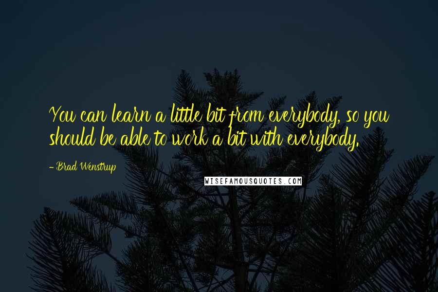 Brad Wenstrup Quotes: You can learn a little bit from everybody, so you should be able to work a bit with everybody.