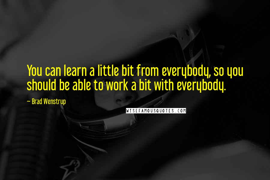 Brad Wenstrup Quotes: You can learn a little bit from everybody, so you should be able to work a bit with everybody.