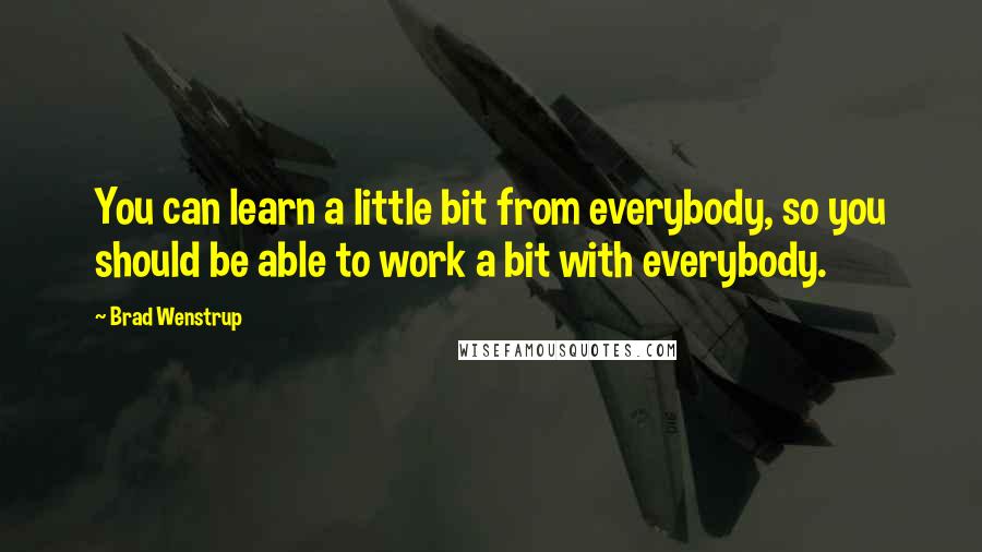 Brad Wenstrup Quotes: You can learn a little bit from everybody, so you should be able to work a bit with everybody.