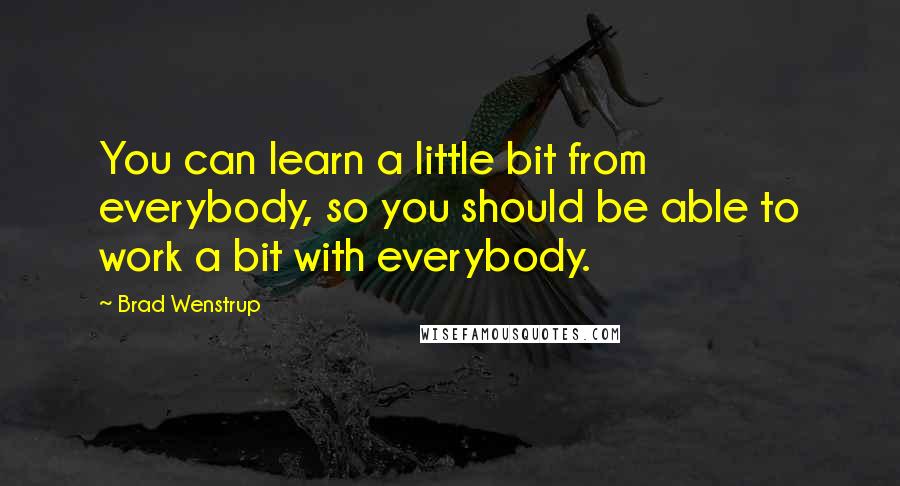 Brad Wenstrup Quotes: You can learn a little bit from everybody, so you should be able to work a bit with everybody.