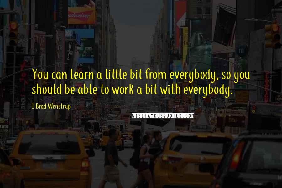 Brad Wenstrup Quotes: You can learn a little bit from everybody, so you should be able to work a bit with everybody.