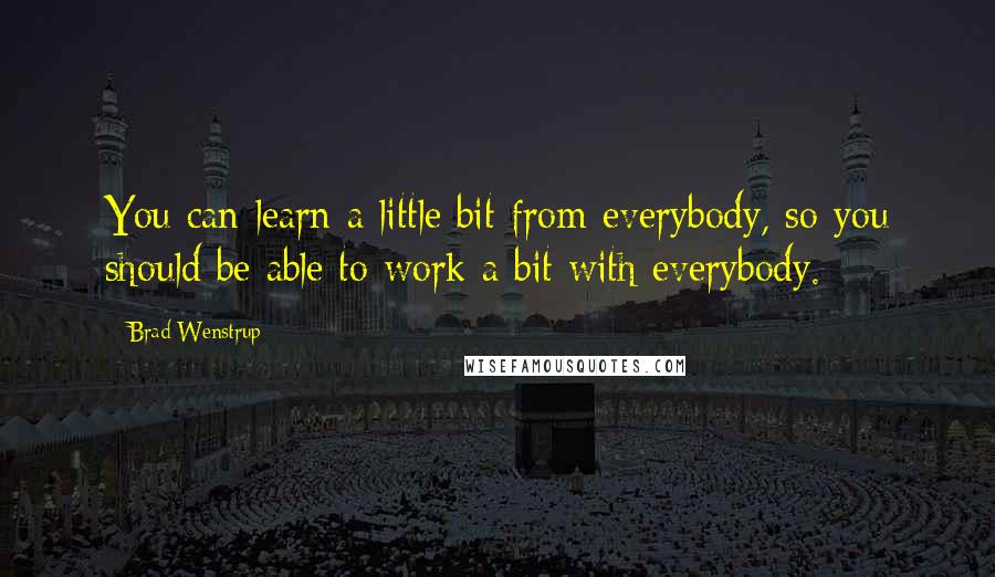 Brad Wenstrup Quotes: You can learn a little bit from everybody, so you should be able to work a bit with everybody.