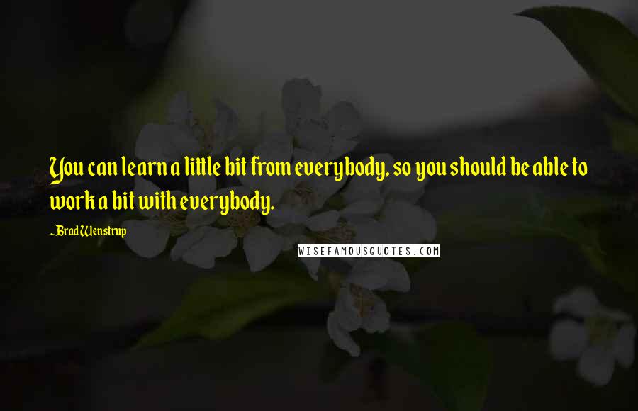 Brad Wenstrup Quotes: You can learn a little bit from everybody, so you should be able to work a bit with everybody.