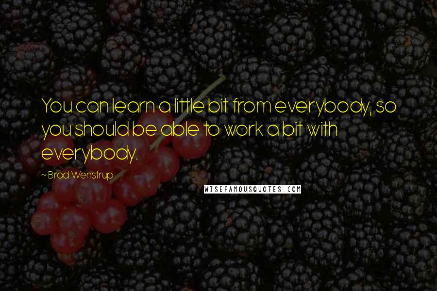 Brad Wenstrup Quotes: You can learn a little bit from everybody, so you should be able to work a bit with everybody.