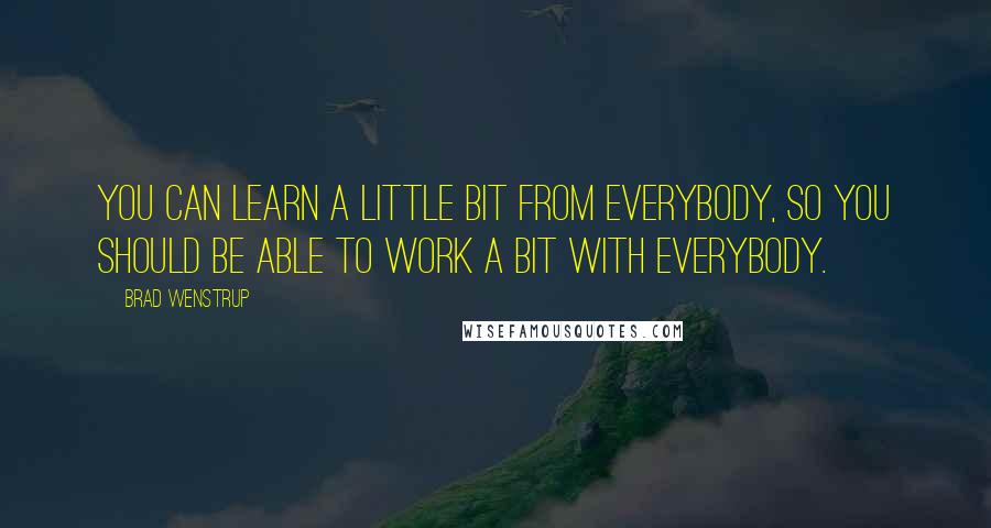 Brad Wenstrup Quotes: You can learn a little bit from everybody, so you should be able to work a bit with everybody.