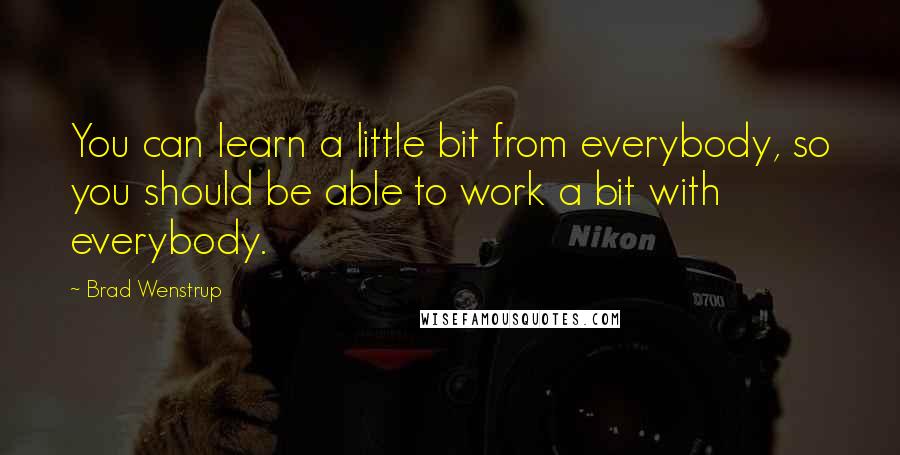 Brad Wenstrup Quotes: You can learn a little bit from everybody, so you should be able to work a bit with everybody.