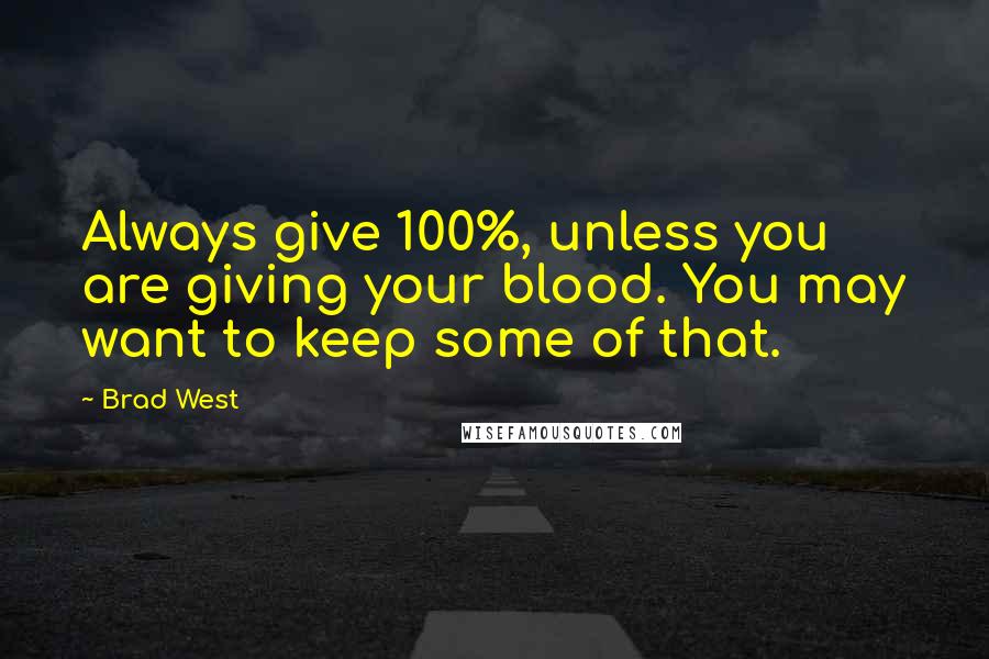 Brad West Quotes: Always give 100%, unless you are giving your blood. You may want to keep some of that.