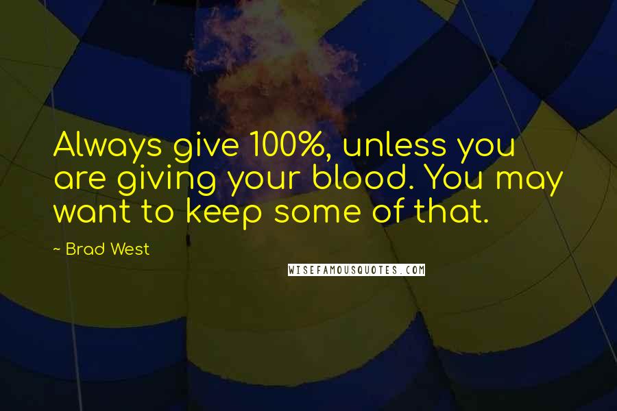 Brad West Quotes: Always give 100%, unless you are giving your blood. You may want to keep some of that.