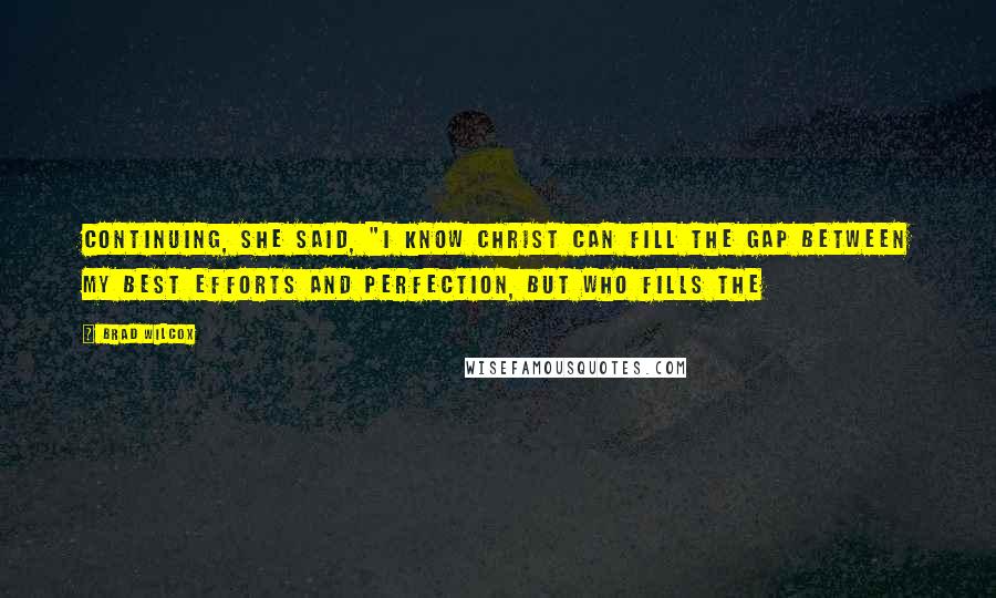 Brad Wilcox Quotes: Continuing, she said, "I know Christ can fill the gap between my best efforts and perfection, but who fills the