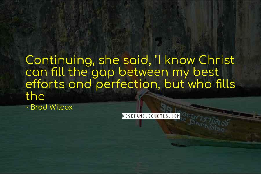 Brad Wilcox Quotes: Continuing, she said, "I know Christ can fill the gap between my best efforts and perfection, but who fills the