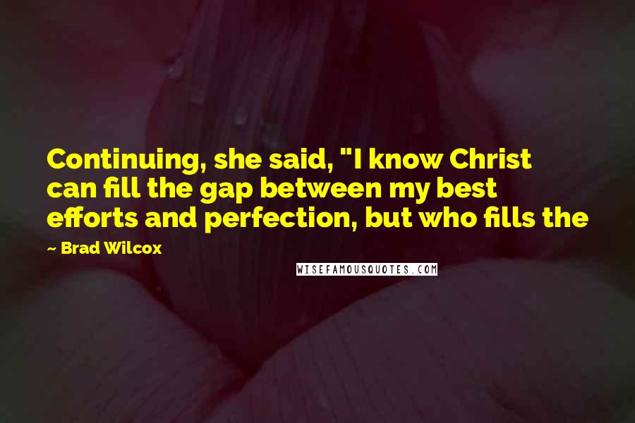 Brad Wilcox Quotes: Continuing, she said, "I know Christ can fill the gap between my best efforts and perfection, but who fills the