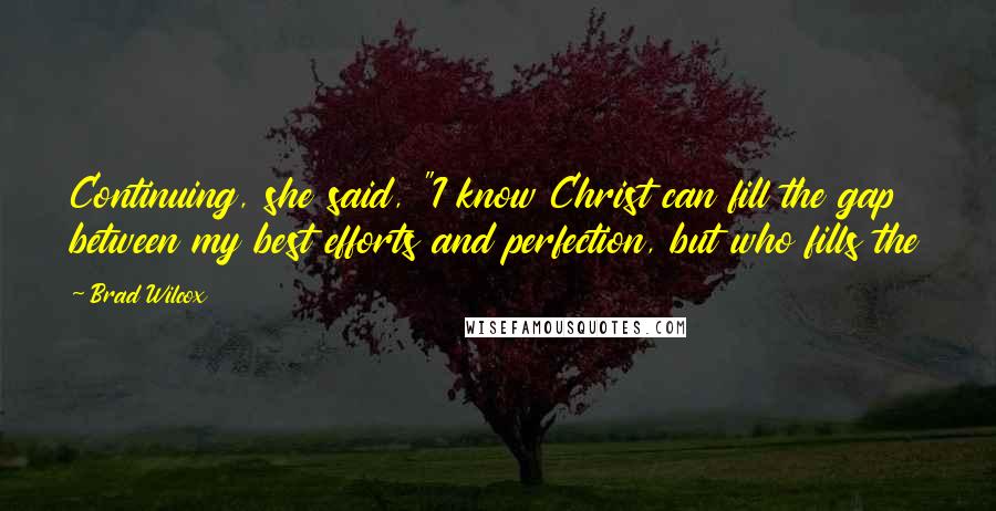 Brad Wilcox Quotes: Continuing, she said, "I know Christ can fill the gap between my best efforts and perfection, but who fills the