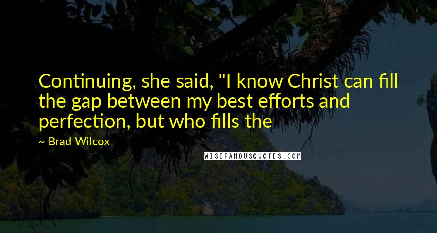 Brad Wilcox Quotes: Continuing, she said, "I know Christ can fill the gap between my best efforts and perfection, but who fills the