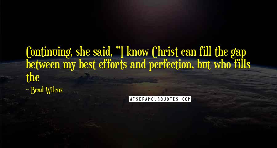 Brad Wilcox Quotes: Continuing, she said, "I know Christ can fill the gap between my best efforts and perfection, but who fills the