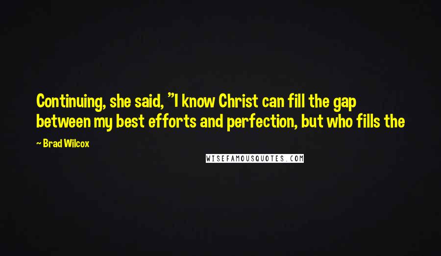 Brad Wilcox Quotes: Continuing, she said, "I know Christ can fill the gap between my best efforts and perfection, but who fills the