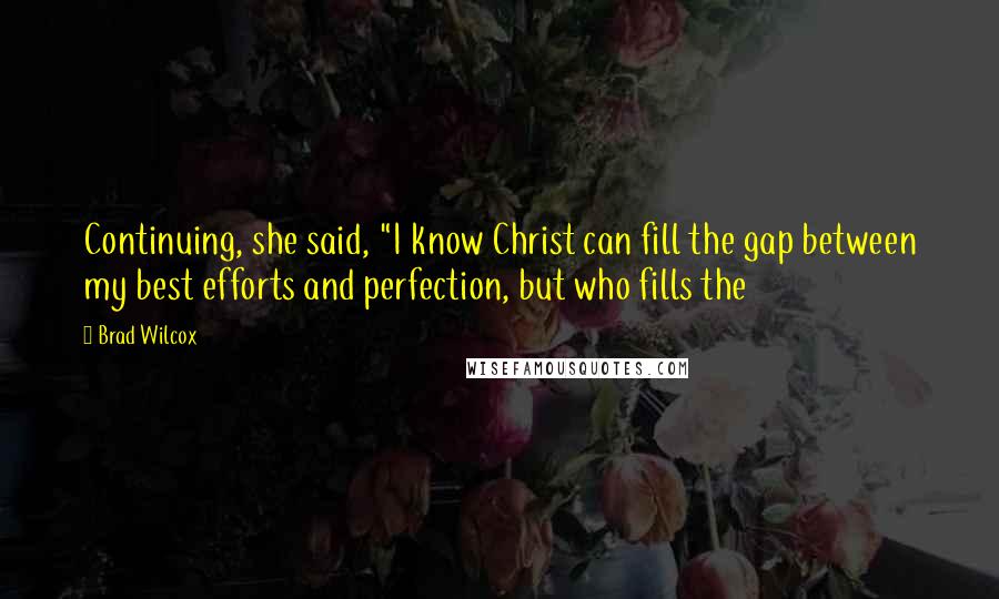 Brad Wilcox Quotes: Continuing, she said, "I know Christ can fill the gap between my best efforts and perfection, but who fills the