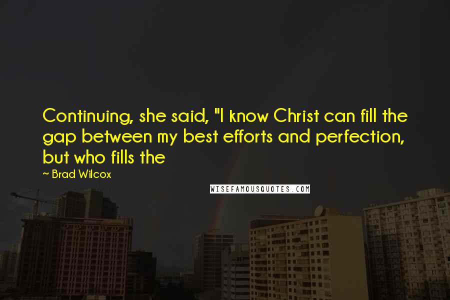 Brad Wilcox Quotes: Continuing, she said, "I know Christ can fill the gap between my best efforts and perfection, but who fills the