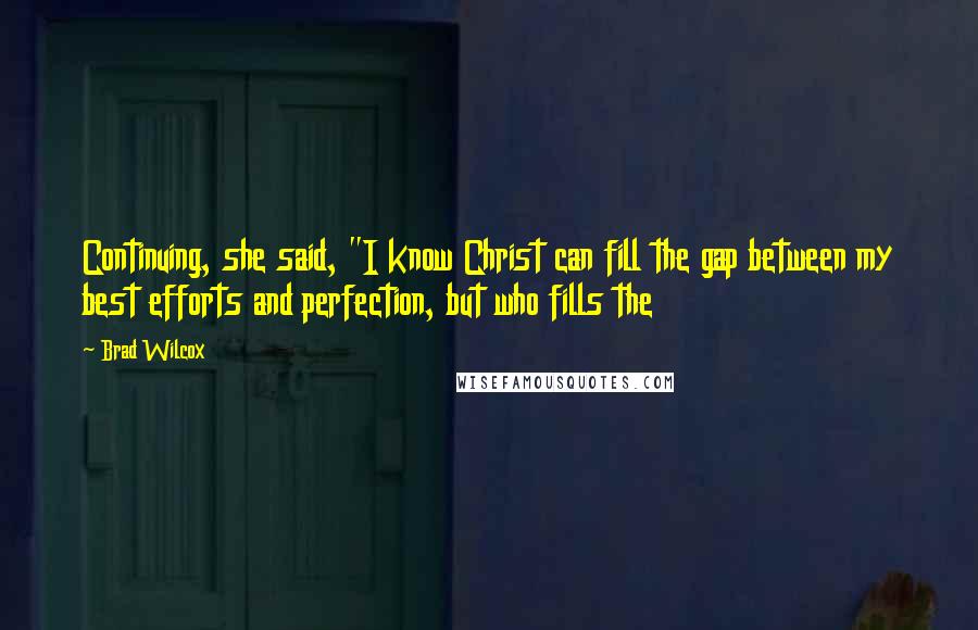 Brad Wilcox Quotes: Continuing, she said, "I know Christ can fill the gap between my best efforts and perfection, but who fills the