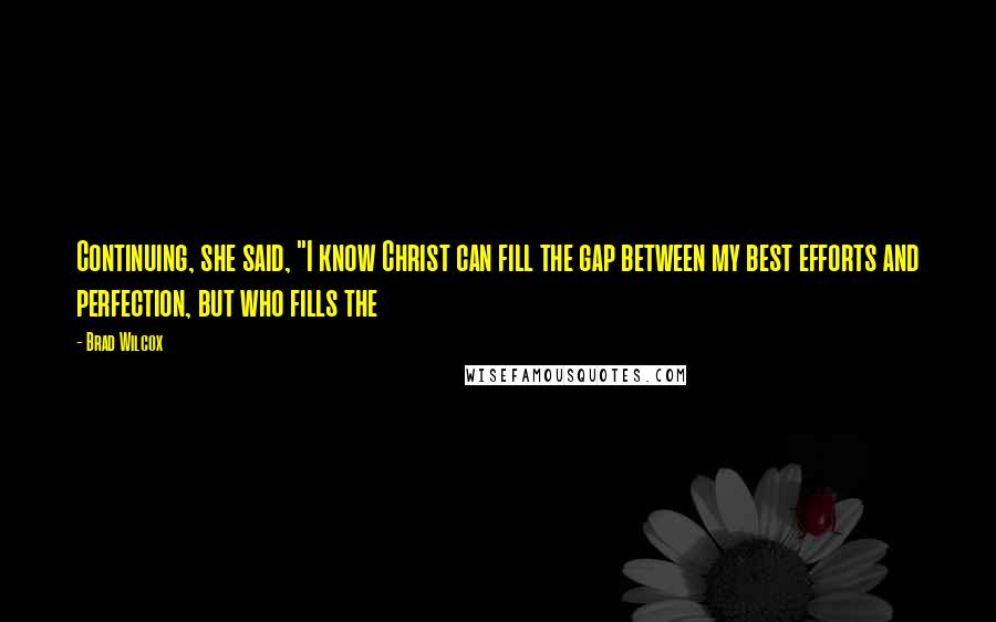 Brad Wilcox Quotes: Continuing, she said, "I know Christ can fill the gap between my best efforts and perfection, but who fills the