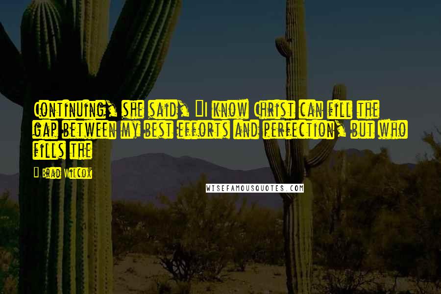 Brad Wilcox Quotes: Continuing, she said, "I know Christ can fill the gap between my best efforts and perfection, but who fills the