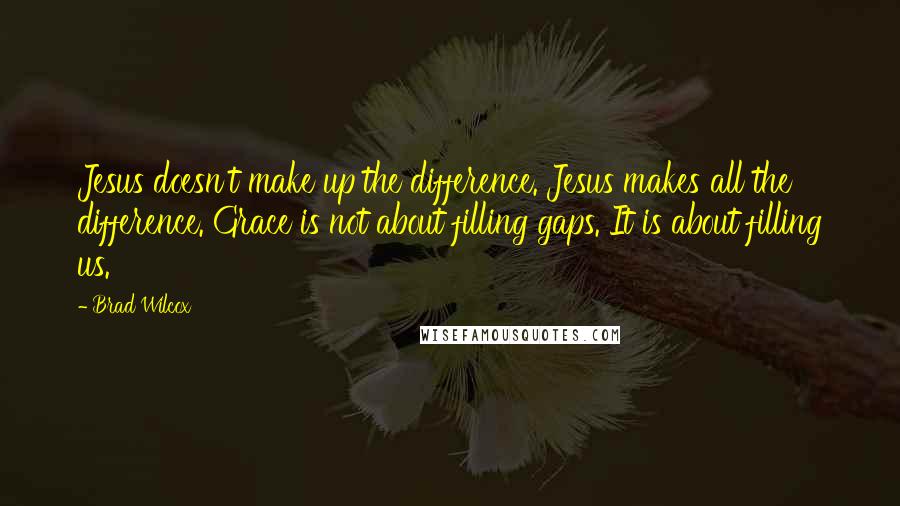 Brad Wilcox Quotes: Jesus doesn't make up the difference. Jesus makes all the difference. Grace is not about filling gaps. It is about filling us.