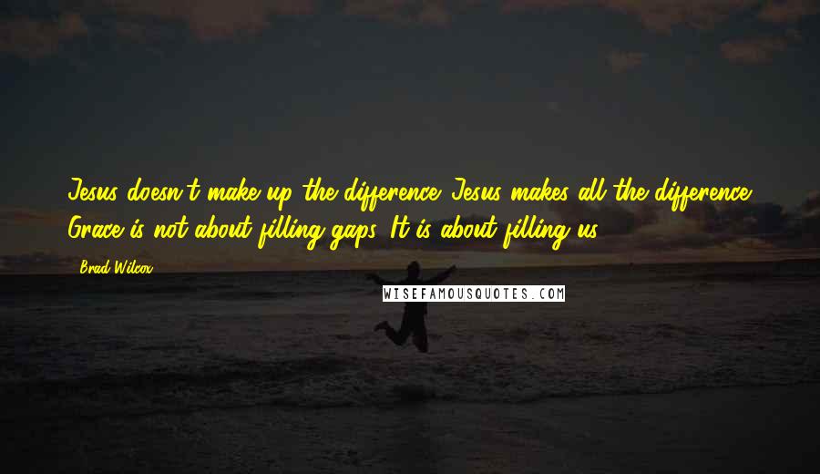 Brad Wilcox Quotes: Jesus doesn't make up the difference. Jesus makes all the difference. Grace is not about filling gaps. It is about filling us.