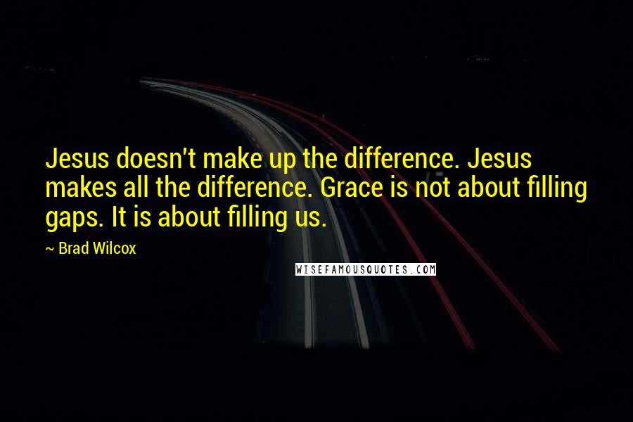 Brad Wilcox Quotes: Jesus doesn't make up the difference. Jesus makes all the difference. Grace is not about filling gaps. It is about filling us.