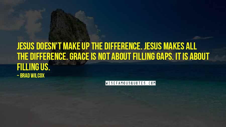 Brad Wilcox Quotes: Jesus doesn't make up the difference. Jesus makes all the difference. Grace is not about filling gaps. It is about filling us.