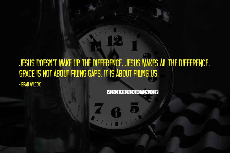 Brad Wilcox Quotes: Jesus doesn't make up the difference. Jesus makes all the difference. Grace is not about filling gaps. It is about filling us.