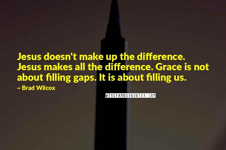 Brad Wilcox Quotes: Jesus doesn't make up the difference. Jesus makes all the difference. Grace is not about filling gaps. It is about filling us.