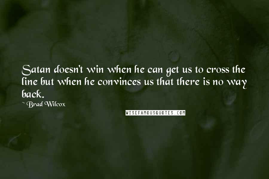 Brad Wilcox Quotes: Satan doesn't win when he can get us to cross the line but when he convinces us that there is no way back.