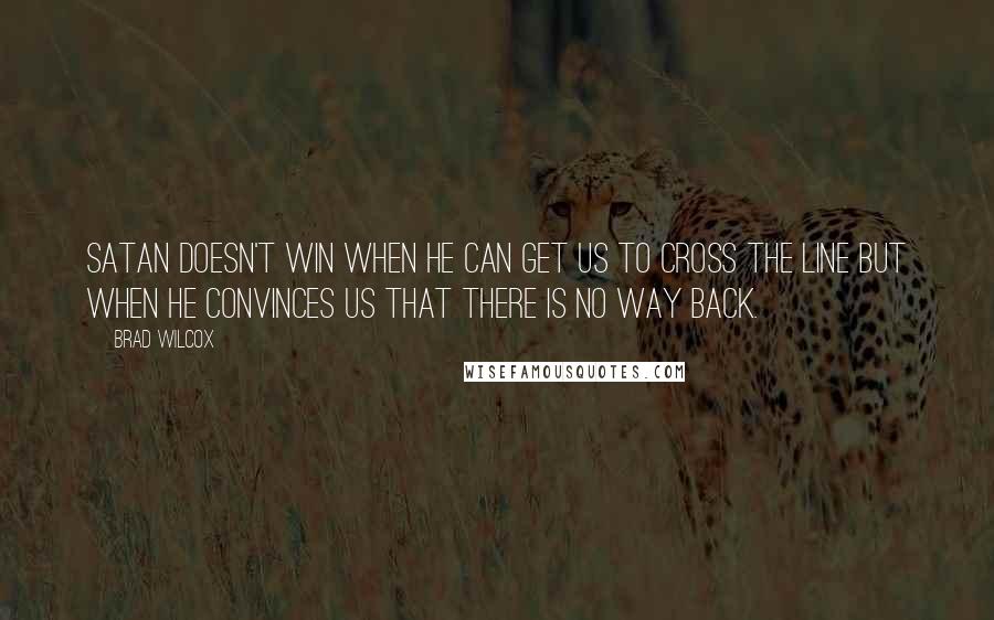 Brad Wilcox Quotes: Satan doesn't win when he can get us to cross the line but when he convinces us that there is no way back.