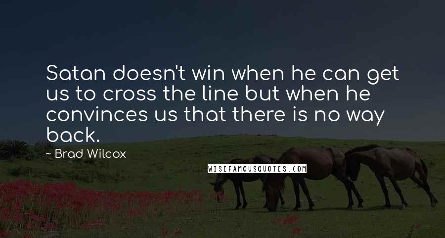 Brad Wilcox Quotes: Satan doesn't win when he can get us to cross the line but when he convinces us that there is no way back.