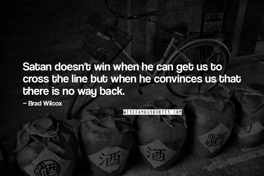 Brad Wilcox Quotes: Satan doesn't win when he can get us to cross the line but when he convinces us that there is no way back.
