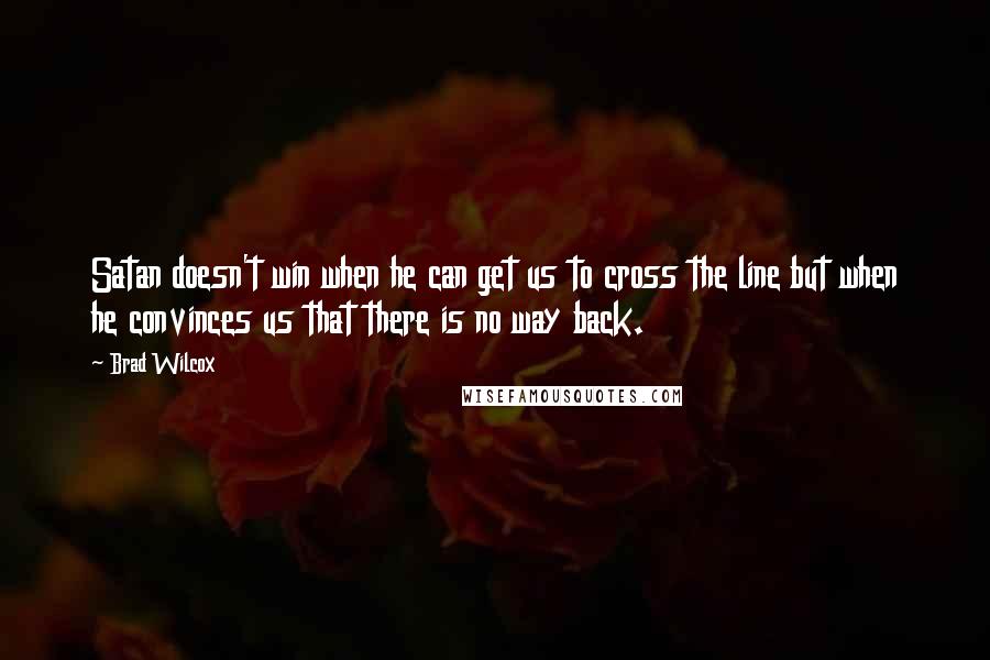 Brad Wilcox Quotes: Satan doesn't win when he can get us to cross the line but when he convinces us that there is no way back.