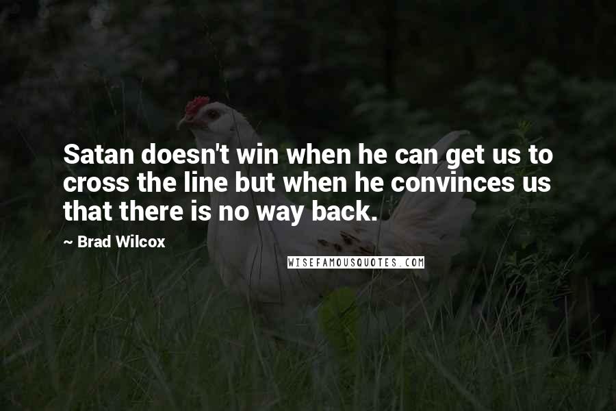 Brad Wilcox Quotes: Satan doesn't win when he can get us to cross the line but when he convinces us that there is no way back.