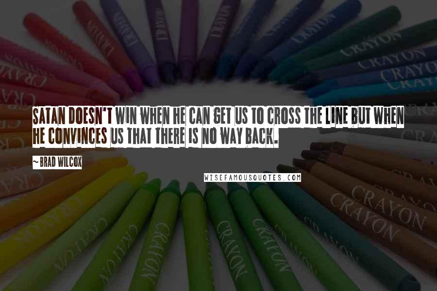 Brad Wilcox Quotes: Satan doesn't win when he can get us to cross the line but when he convinces us that there is no way back.
