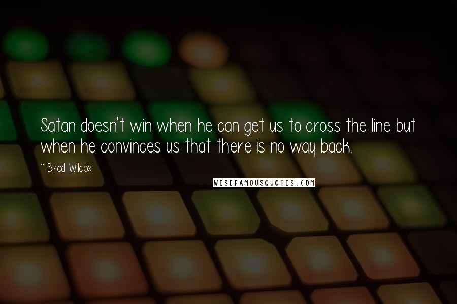 Brad Wilcox Quotes: Satan doesn't win when he can get us to cross the line but when he convinces us that there is no way back.