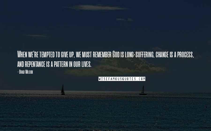 Brad Wilcox Quotes: When we're tempted to give up, we must remember God is long-suffering, change is a process, and repentance is a pattern in our lives.