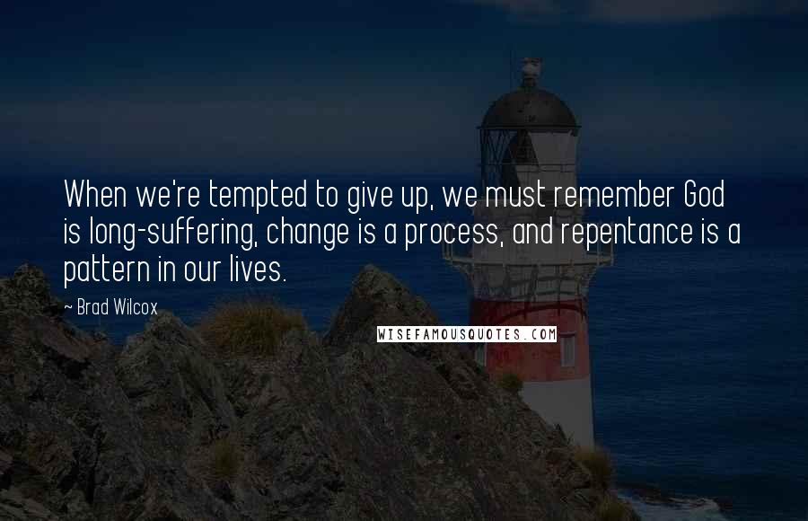 Brad Wilcox Quotes: When we're tempted to give up, we must remember God is long-suffering, change is a process, and repentance is a pattern in our lives.