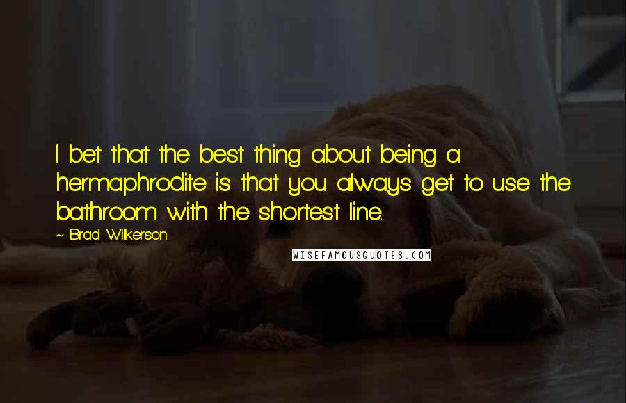 Brad Wilkerson Quotes: I bet that the best thing about being a hermaphrodite is that you always get to use the bathroom with the shortest line.