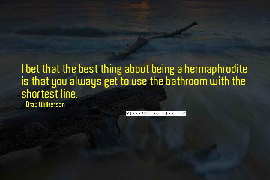 Brad Wilkerson Quotes: I bet that the best thing about being a hermaphrodite is that you always get to use the bathroom with the shortest line.