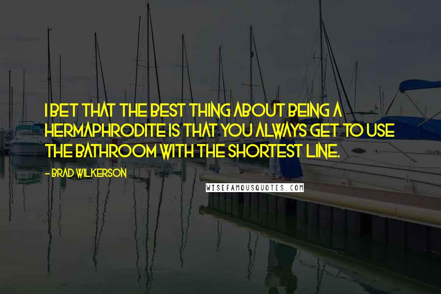 Brad Wilkerson Quotes: I bet that the best thing about being a hermaphrodite is that you always get to use the bathroom with the shortest line.