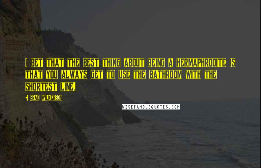 Brad Wilkerson Quotes: I bet that the best thing about being a hermaphrodite is that you always get to use the bathroom with the shortest line.