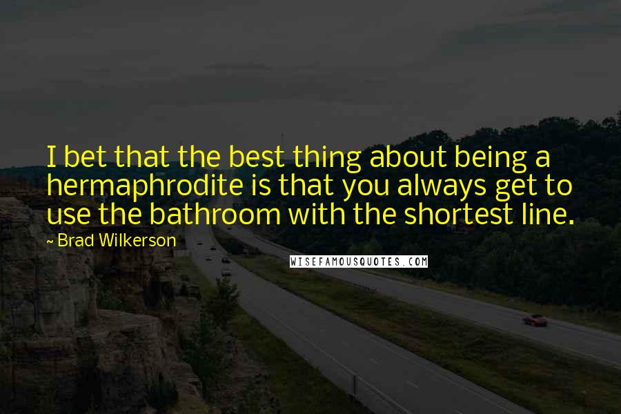 Brad Wilkerson Quotes: I bet that the best thing about being a hermaphrodite is that you always get to use the bathroom with the shortest line.