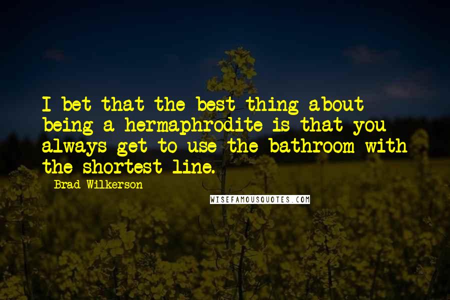 Brad Wilkerson Quotes: I bet that the best thing about being a hermaphrodite is that you always get to use the bathroom with the shortest line.
