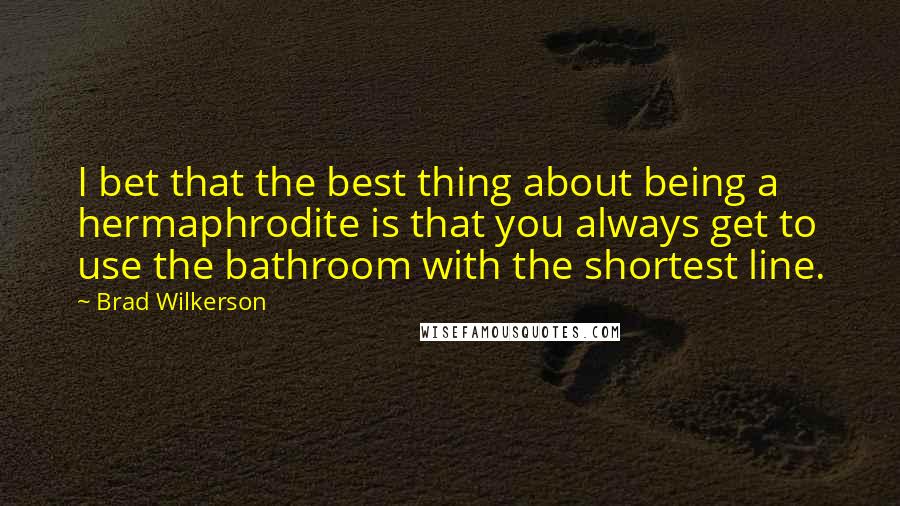 Brad Wilkerson Quotes: I bet that the best thing about being a hermaphrodite is that you always get to use the bathroom with the shortest line.