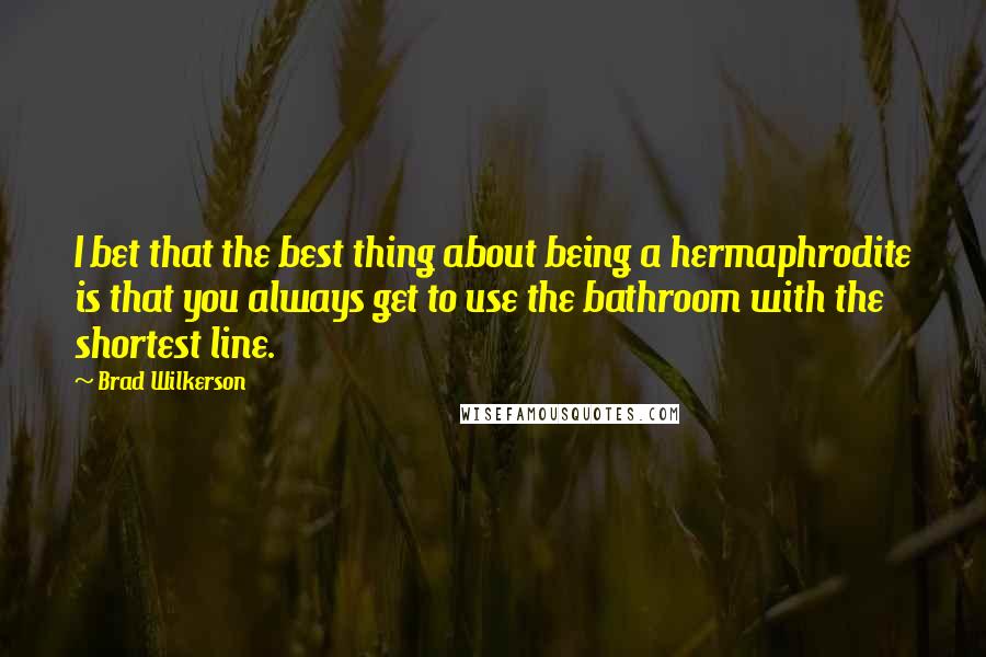 Brad Wilkerson Quotes: I bet that the best thing about being a hermaphrodite is that you always get to use the bathroom with the shortest line.