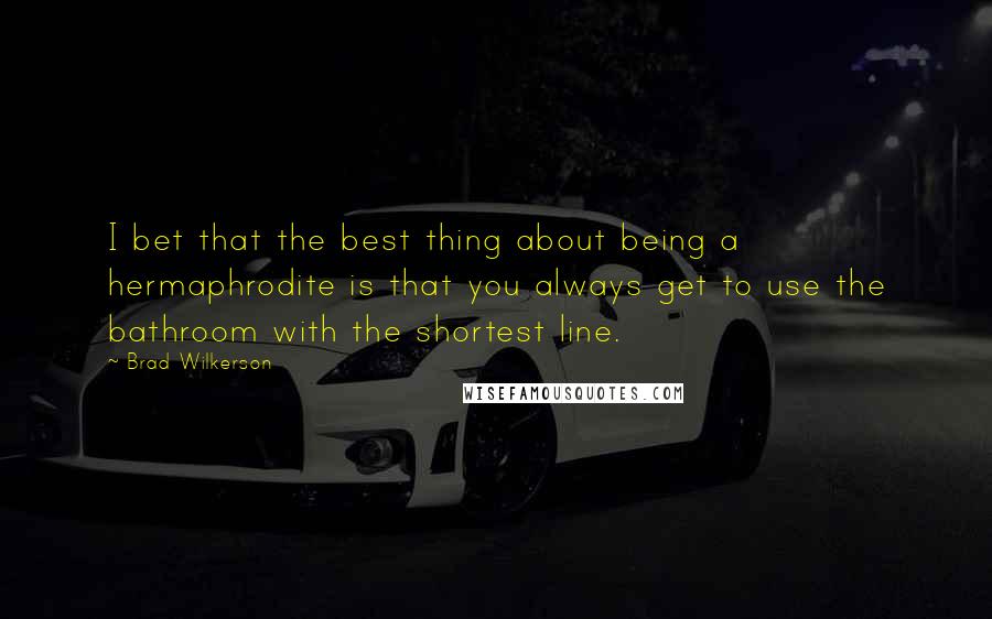 Brad Wilkerson Quotes: I bet that the best thing about being a hermaphrodite is that you always get to use the bathroom with the shortest line.